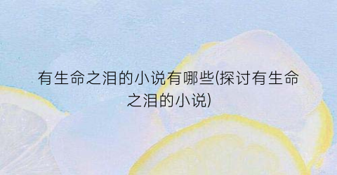 有生命之泪的小说有哪些(探讨有生命之泪的小说)