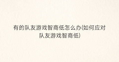 “有的队友游戏智商低怎么办(如何应对队友游戏智商低)