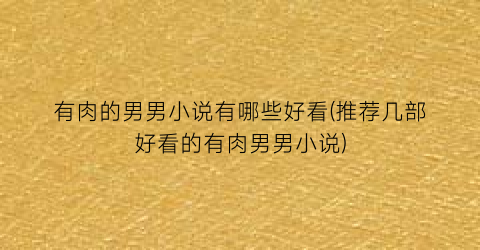 有肉的男男小说有哪些好看(推荐几部好看的有肉男男小说)