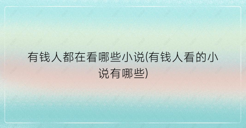 有钱人都在看哪些小说(有钱人看的小说有哪些)