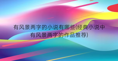 有风景两字的小说有哪些(经典小说中有风景两字的作品推荐)