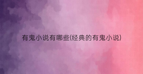 有鬼小说有哪些(经典的有鬼小说)