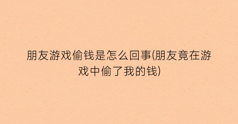 “朋友游戏偷钱是怎么回事(朋友竟在游戏中偷了我的钱)