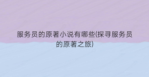 服务员的原著小说有哪些(探寻服务员的原著之旅)