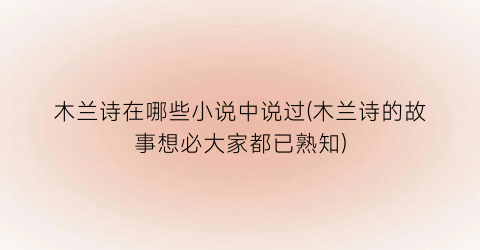木兰诗在哪些小说中说过(木兰诗的故事想必大家都已熟知)