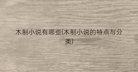 木制小说有哪些(木制小说的特点与分类)
