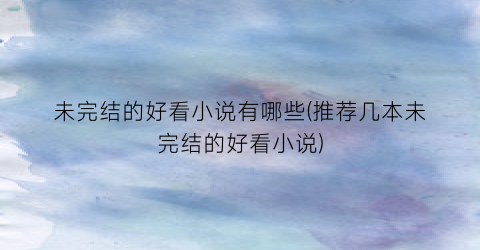 未完结的好看小说有哪些(推荐几本未完结的好看小说)