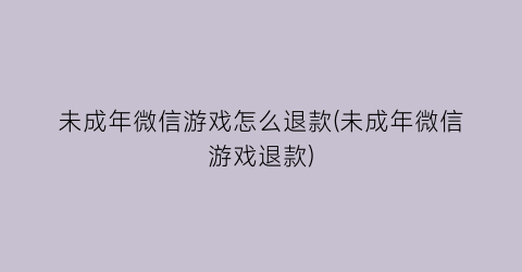 未成年微信游戏怎么退款(未成年微信游戏退款)