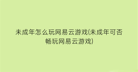 未成年怎么玩网易云游戏(未成年可否畅玩网易云游戏)