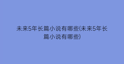 未来5年长篇小说有哪些(未来5年长篇小说有哪些)
