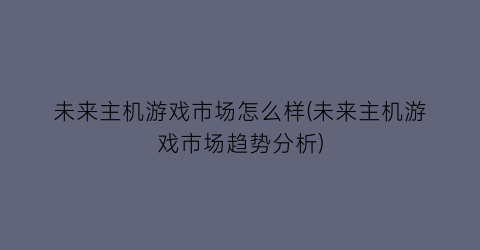 未来主机游戏市场怎么样(未来主机游戏市场趋势分析)