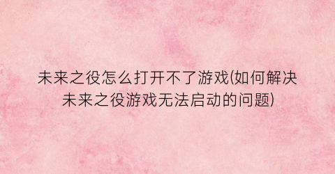 “未来之役怎么打开不了游戏(如何解决未来之役游戏无法启动的问题)