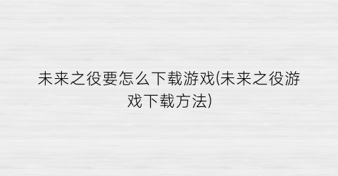 “未来之役要怎么下载游戏(未来之役游戏下载方法)