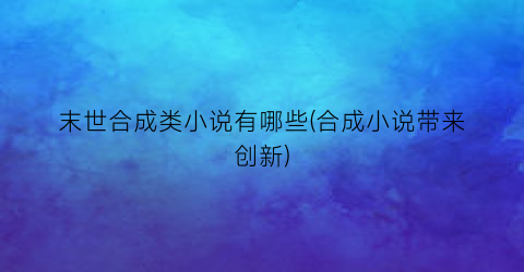 末世合成类小说有哪些(合成小说带来创新)