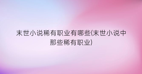 末世小说稀有职业有哪些(末世小说中那些稀有职业)