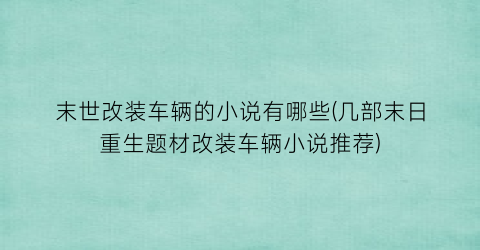 末世改装车辆的小说有哪些(几部末日重生题材改装车辆小说推荐)