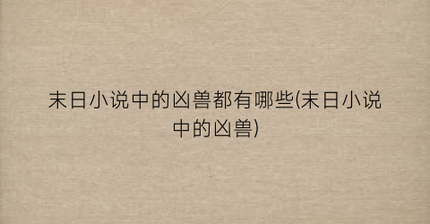 末日小说中的凶兽都有哪些(末日小说中的凶兽)