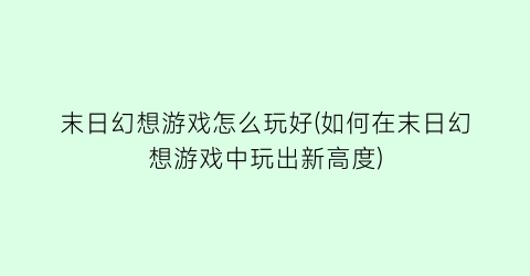 末日幻想游戏怎么玩好(如何在末日幻想游戏中玩出新高度)