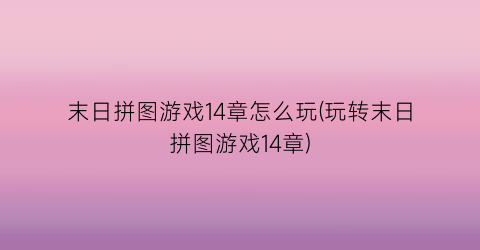 “末日拼图游戏14章怎么玩(玩转末日拼图游戏14章)