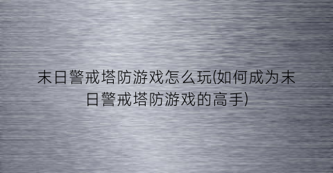 末日警戒塔防游戏怎么玩(如何成为末日警戒塔防游戏的高手)