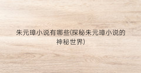 朱元璋小说有哪些(探秘朱元璋小说的神秘世界)