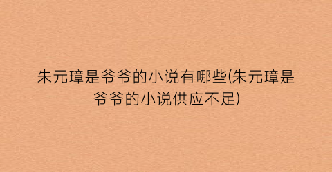 朱元璋是爷爷的小说有哪些(朱元璋是爷爷的小说供应不足)