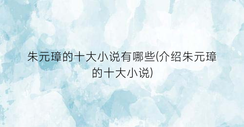 朱元璋的十大小说有哪些(介绍朱元璋的十大小说)