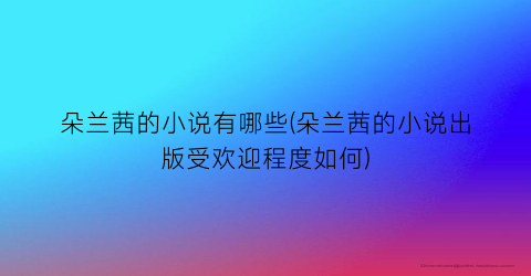 朵兰茜的小说有哪些(朵兰茜的小说出版受欢迎程度如何)