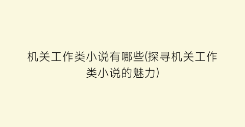 机关工作类小说有哪些(探寻机关工作类小说的魅力)