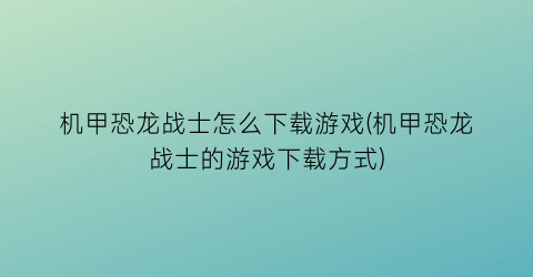 机甲恐龙战士怎么下载游戏(机甲恐龙战士的游戏下载方式)