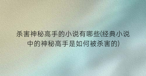 杀害神秘高手的小说有哪些(经典小说中的神秘高手是如何被杀害的)