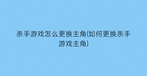 杀手游戏怎么更换主角(如何更换杀手游戏主角)