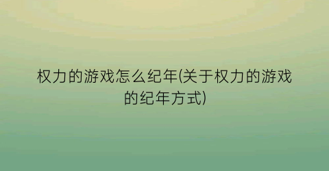 权力的游戏怎么纪年(关于权力的游戏的纪年方式)