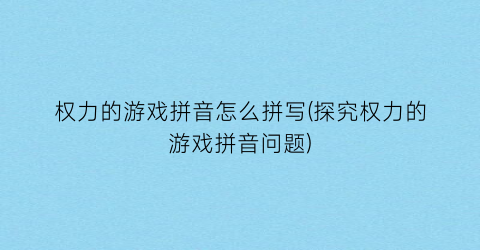 “权力的游戏拼音怎么拼写(探究权力的游戏拼音问题)