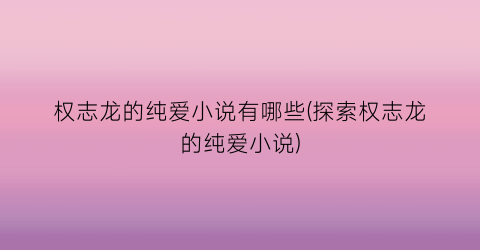 权志龙的纯爱小说有哪些(探索权志龙的纯爱小说)