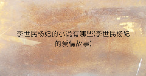 李世民杨妃的小说有哪些(李世民杨妃的爱情故事)