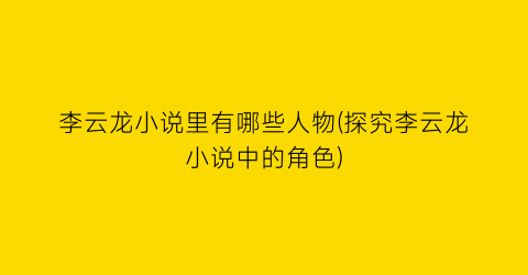 李云龙小说里有哪些人物(探究李云龙小说中的角色)