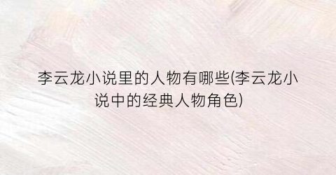 李云龙小说里的人物有哪些(李云龙小说中的经典人物角色)