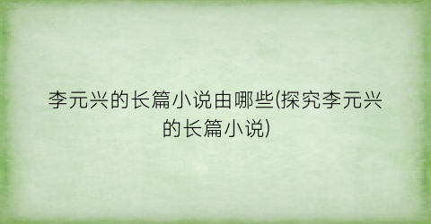 李元兴的长篇小说由哪些(探究李元兴的长篇小说)