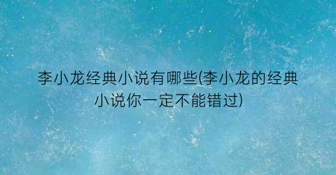 李小龙经典小说有哪些(李小龙的经典小说你一定不能错过)
