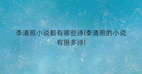 李清照小说都有哪些诗(李清照的小说有很多诗)