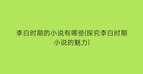 李白时期的小说有哪些(探究李白时期小说的魅力)