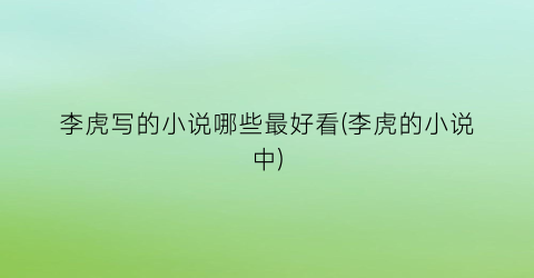 李虎写的小说哪些最好看(李虎的小说中)
