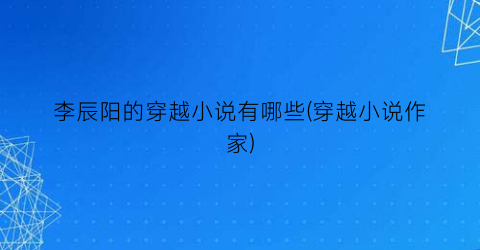 李辰阳的穿越小说有哪些(穿越小说作家)
