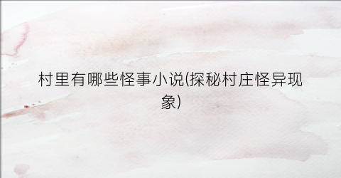 村里有哪些怪事小说(探秘村庄怪异现象)