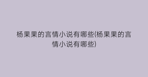 杨果果的言情小说有哪些(杨果果的言情小说有哪些)