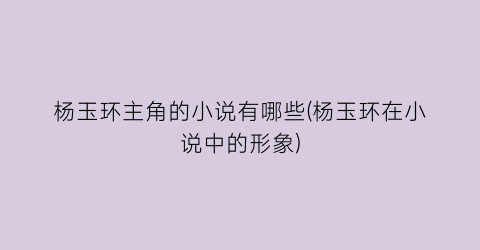 杨玉环主角的小说有哪些(杨玉环在小说中的形象)