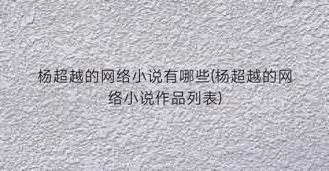 杨超越的网络小说有哪些(杨超越的网络小说作品列表)