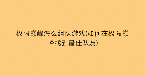 “极限巅峰怎么组队游戏(如何在极限巅峰找到最佳队友)