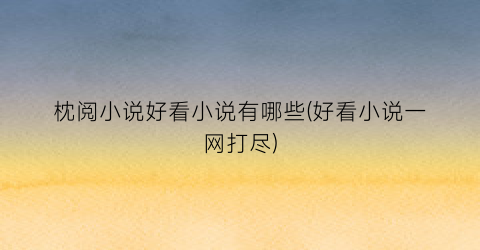 枕阅小说好看小说有哪些(好看小说一网打尽)